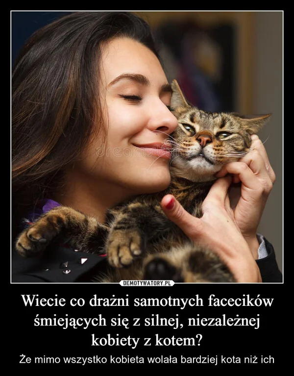 
    Wiecie co drażni samotnych facecików śmiejących się z silnej, niezależnej kobiety z kotem?