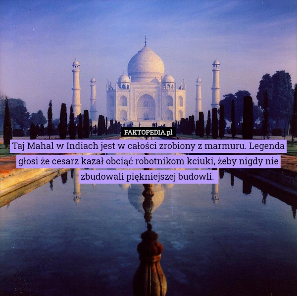 
    Taj Mahal w Indiach jest w całości zrobiony z marmuru. Legenda głosi że