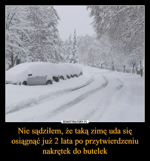 
    Nie sądziłem, że taką zimę uda się osiągnąć już 2 lata po przytwierdzeniu nakrętek do butelek