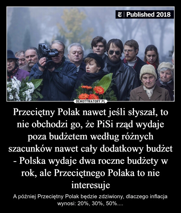 
    Przeciętny Polak nawet jeśli słyszał, to nie obchodzi go, że PiSi rząd wydaje poza budżetem według różnych szacunków nawet cały dodatkowy budżet - Polska wydaje dwa roczne budżety w rok, ale Przeciętnego Polaka to nie interesuje