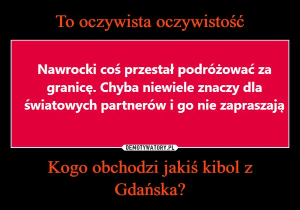 
    To oczywista oczywistość Kogo obchodzi jakiś kibol z Gdańska?