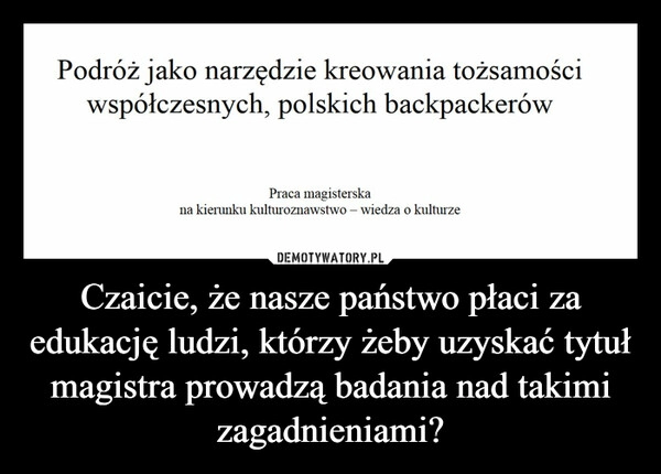 
    
Czaicie, że nasze państwo płaci za edukację ludzi, którzy żeby uzyskać tytuł magistra prowadzą badania nad takimi zagadnieniami? 