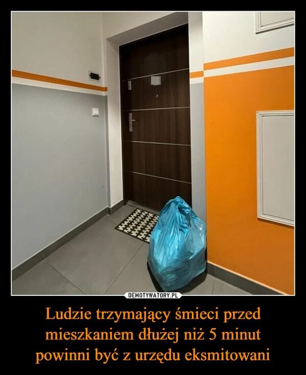 
    Ludzie trzymający śmieci przed mieszkaniem dłużej niż 5 minut
powinni być z urzędu eksmitowani