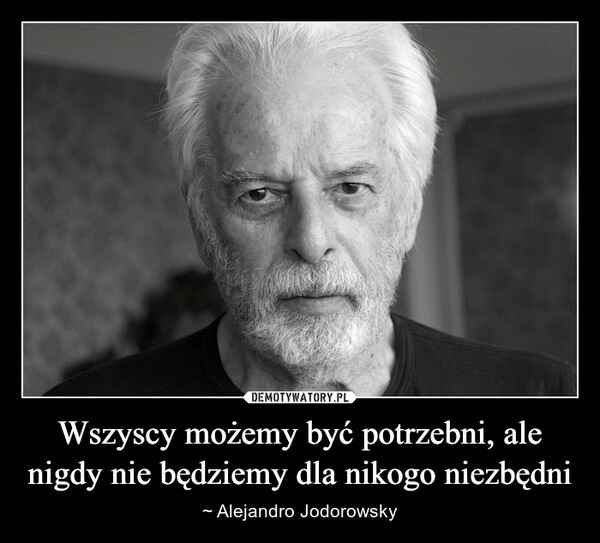 
    Wszyscy możemy być potrzebni, ale nigdy nie będziemy dla nikogo niezbędni