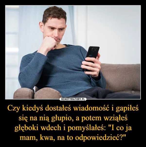 
    Czy kiedyś dostałeś wiadomość i gapiłeś się na nią głupio, a potem wziąłeś głęboki wdech i pomyślałeś: 