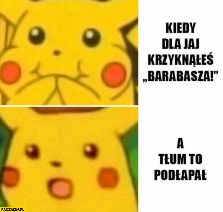 
    Kiedy dla jaj krzyknąłeś Barabasza a tłum to podłapał Pikachu