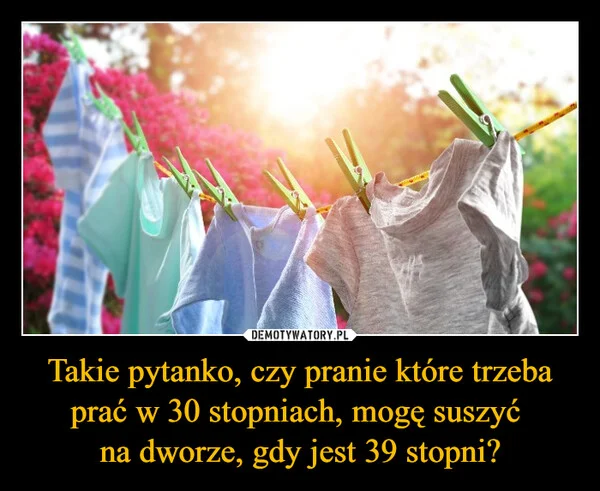 
    Takie pytanko, czy pranie które trzeba prać w 30 stopniach, mogę suszyć na dworze, gdy jest 39 stopni?