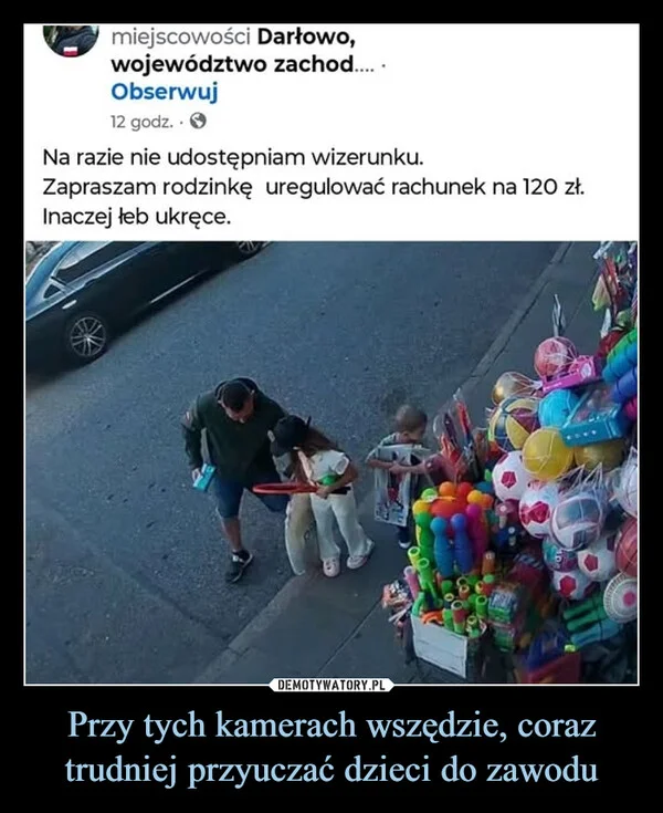 
    Przy tych kamerach wszędzie, coraz trudniej przyuczać dzieci do zawodu