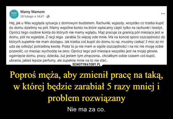 
    Poproś męża, aby zmienił pracę na taką, w której będzie zarabiał 5 razy mniej i problem rozwiązany