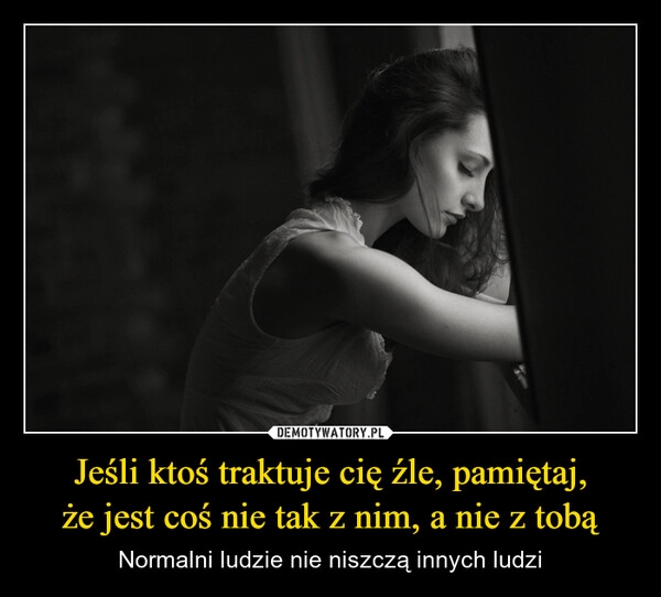 
    Jeśli ktoś traktuje cię źle, pamiętaj,
że jest coś nie tak z nim, a nie z tobą