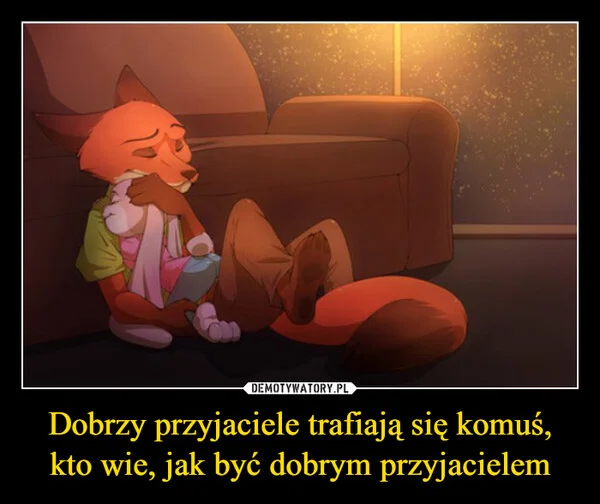 
    Dobrzy przyjaciele trafiają się komuś, kto wie, jak być dobrym przyjacielem