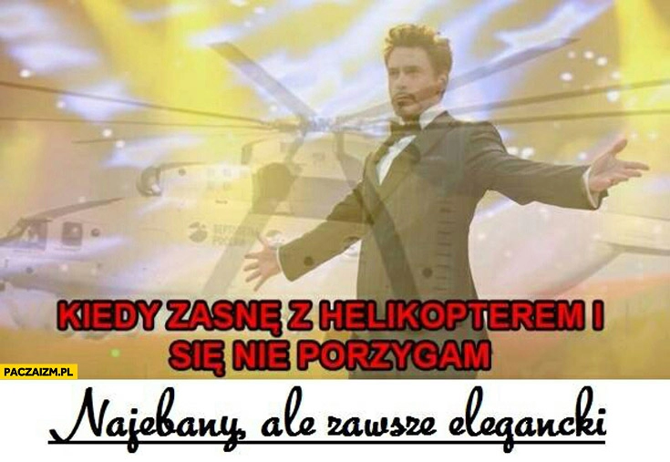 
    Kiedy zasnę z helikopterem i się nie pożygam najebany ale zawsze elegancki