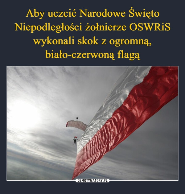 
    
Aby uczcić Narodowe Święto Niepodległości żołnierze OSWRiS wykonali skok z ogromną, biało-czerwoną flagą 