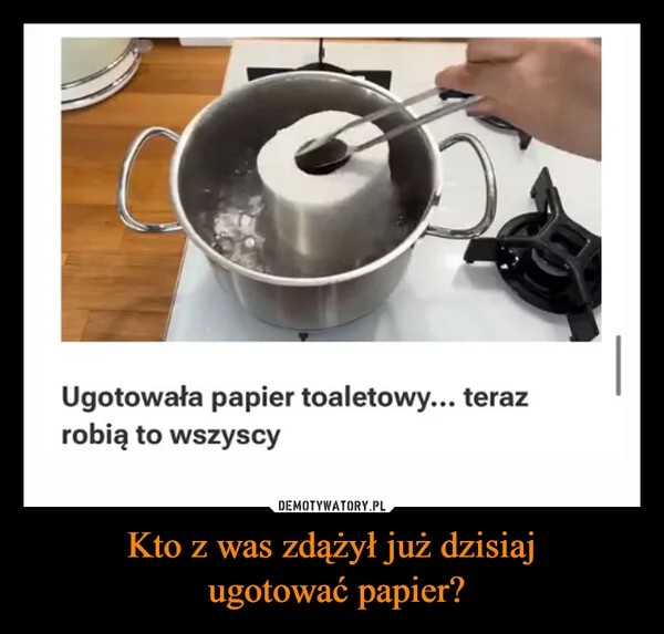 
    Kto z was zdążył już dzisiaj ugotować papier?