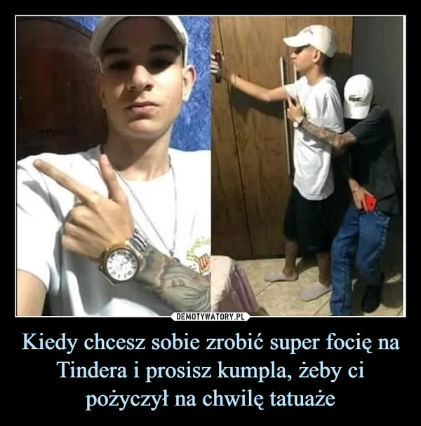 
    Kiedy chcesz sobie zrobić super focię na Tindera i prosisz kumpla, żeby ci pożyczył na chwilę tatuaże