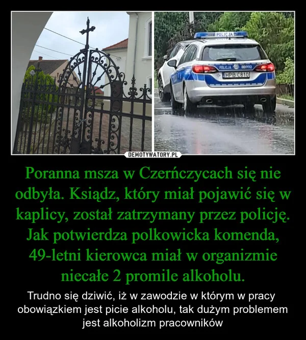 
    Poranna msza w Czerńczycach się nie odbyła. Ksiądz, który miał pojawić się w kaplicy, został zatrzymany przez policję. Jak potwierdza polkowicka komenda, 49-letni kierowca miał w organizmie niecałe 2 promile alkoholu.