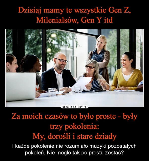 
    Dzisiaj mamy te wszystkie Gen Z, Milenialsów, Gen Y itd Za moich czasów to było proste - były trzy pokolenia: My, dorośli i stare dziady