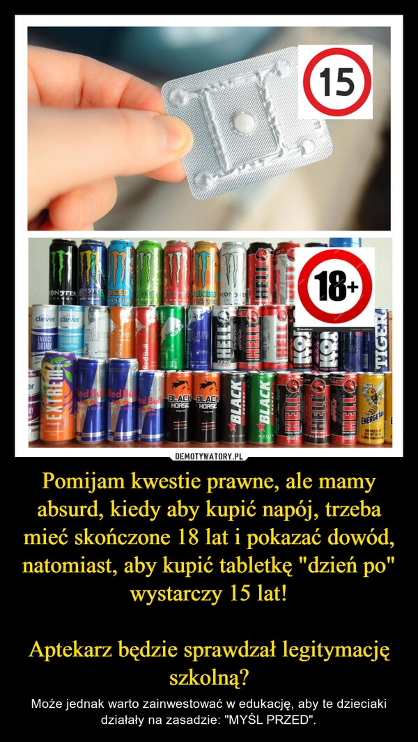 
    Pomijam kwestie prawne, ale mamy absurd, kiedy aby kupić napój, trzeba mieć skończone 18 lat i pokazać dowód, natomiast, aby kupić tabletkę "dzień po" wystarczy 15 lat!

Aptekarz będzie sprawdzał legitymację szkolną?