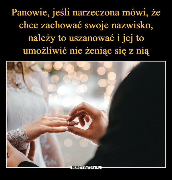 
    Panowie, jeśli narzeczona mówi, że chce zachować swoje nazwisko, należy to uszanować i jej to umożliwić nie żeniąc się z nią