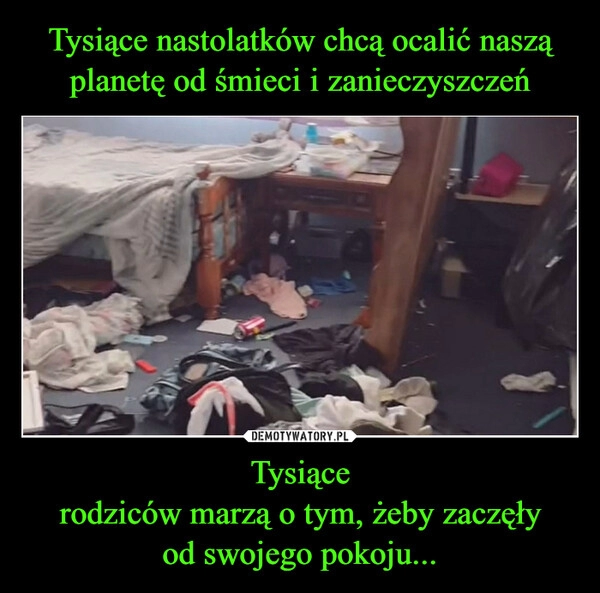 
    Tysiące nastolatków chcą ocalić naszą
planetę od śmieci i zanieczyszczeń Tysiące
rodziców marzą o tym, żeby zaczęły
od swojego pokoju...