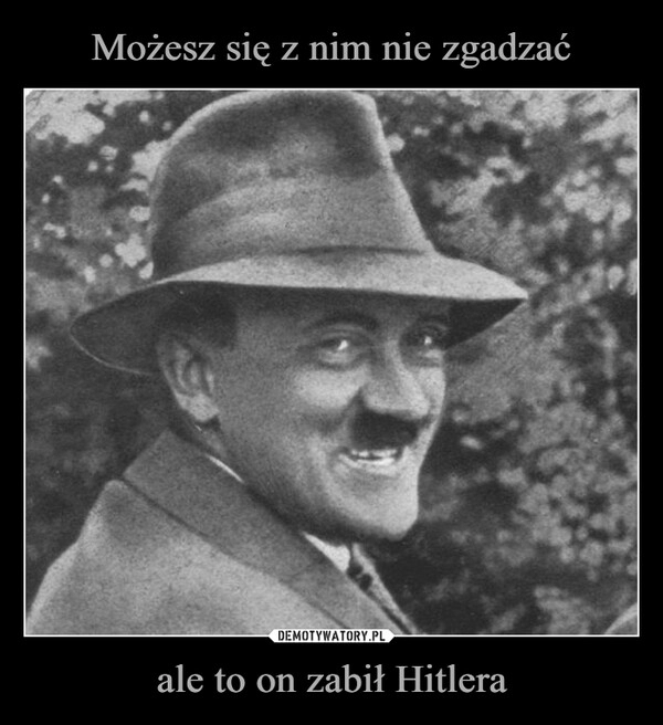 
    
Możesz się z nim nie zgadzać ale to on zabił Hitlera 