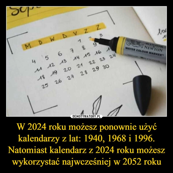 
    W 2024 roku możesz ponownie użyć
kalendarzy z lat: 1940, 1968 i 1996.
Natomiast kalendarz z 2024 roku możesz
wykorzystać najwcześniej w 2052 roku