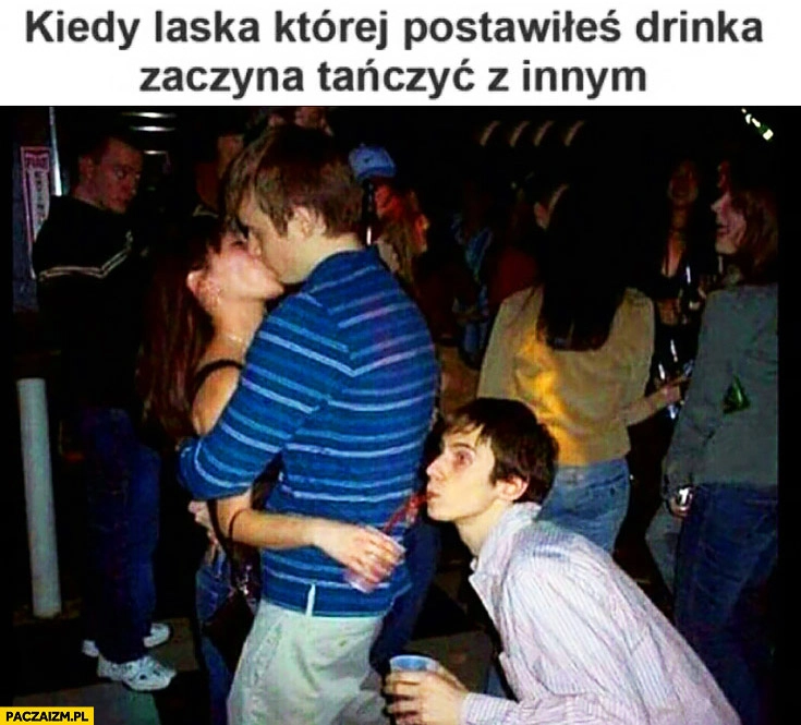 
    Kiedy laska której postawiłeś drinka zaczyna tańczyć z innym pije jej drinka za plecami