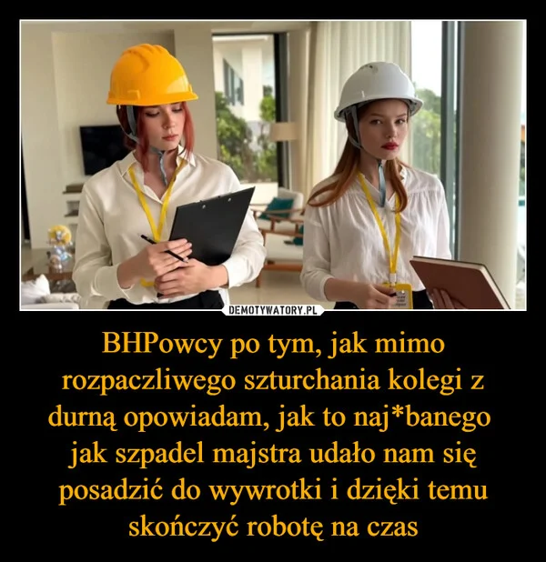 
    BHPowcy po tym, jak mimo rozpaczliwego szturchania kolegi z durną opowiadam, jak to naj*banego jak szpadel majstra udało nam się posadzić do wywrotki i dzięki temu skończyć robotę na czas