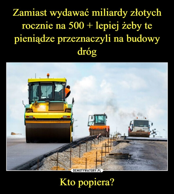 
    Zamiast wydawać miliardy złotych rocznie na 500 + lepiej żeby te pieniądze przeznaczyli na budowy dróg Kto popiera?