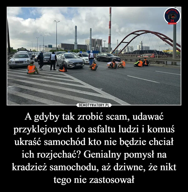 
    A gdyby tak zrobić scam, udawać przyklejonych do asfaltu ludzi i komuś ukraść samochód kto nie będzie chciał ich rozjechać? Genialny pomysł na kradzież samochodu, aż dziwne, że nikt tego nie zastosował