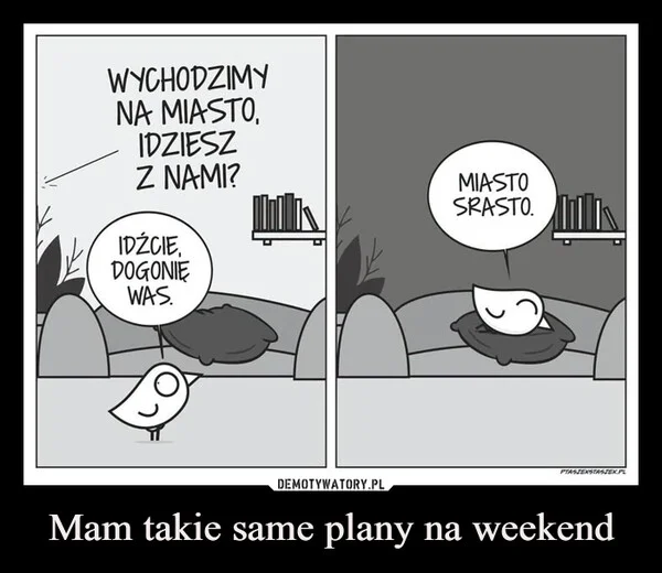 
    Mam takie same plany na weekend