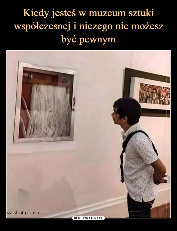 
    Kiedy jesteś w muzeum sztuki współczesnej i niczego nie możesz być pewnym