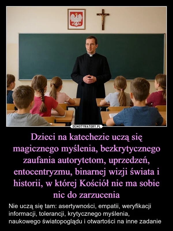 
    Dzieci na katechezie uczą się magicznego myślenia, bezkrytycznego zaufania autorytetom, uprzedzeń, entocentryzmu, binarnej wizji świata i historii, w której Kościół nie ma sobie nic do zarzucenia