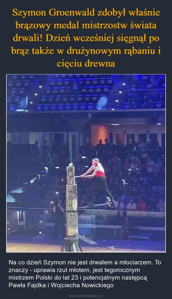 
    Szymon Groenwald zdobył właśnie brązowy medal mistrzostw świata drwali! Dzień wcześniej sięgnął po brąz także w drużynowym rąbaniu i cięciu drewna