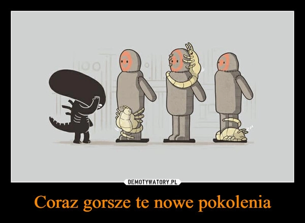 
    Coraz gorsze te nowe pokolenia