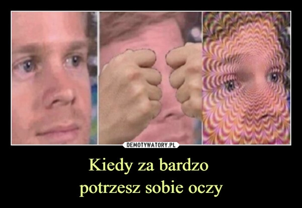 
    Kiedy za bardzo 
potrzesz sobie oczy