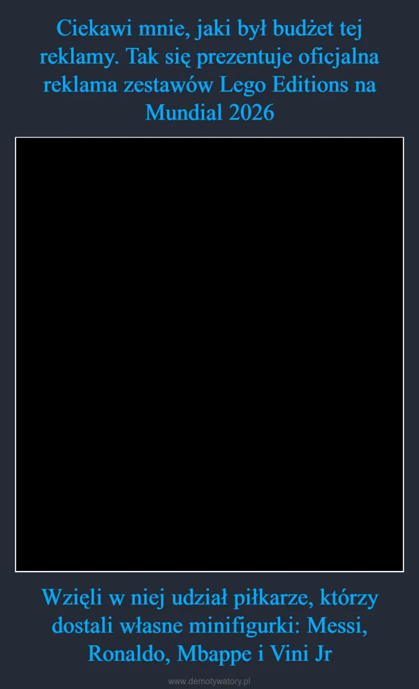 
    Ciekawi mnie, jaki był budżet tej reklamy. Tak się prezentuje oficjalna reklama zestawów Lego Editions na Mundial 2026 Wzięli w niej udział piłkarze, którzy dostali własne minifigurki: Messi, Ronaldo, Mbappe i Vini Jr