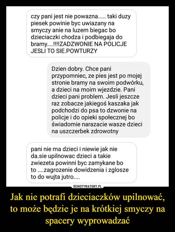 
    Jak nie potrafi dzieciaczków upilnować, to może będzie je na krótkiej smyczy na spacery wyprowadzać