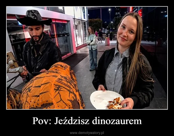 
    Pov: Jeździsz dinozaurem
