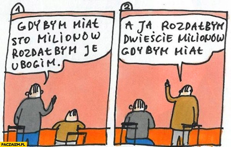 
    Gdybym miał sto milionów rozdałbym je ubogim a ja rozdałbym dwieście milionów gdybym miał