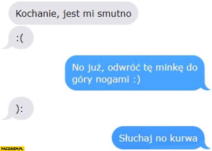 
    Kochanie jest mi smutno no już odwróć te minkę do góry nogami, słuchaj no kurna rozmowa na messengerze