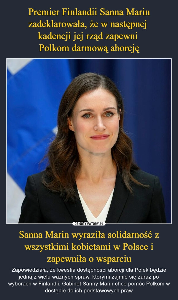 
    Premier Finlandii Sanna Marin zadeklarowała, że w następnej 
kadencji jej rząd zapewni 
Polkom darmową aborcję Sanna Marin wyraziła solidarność z wszystkimi kobietami w Polsce i zapewniła o wsparciu