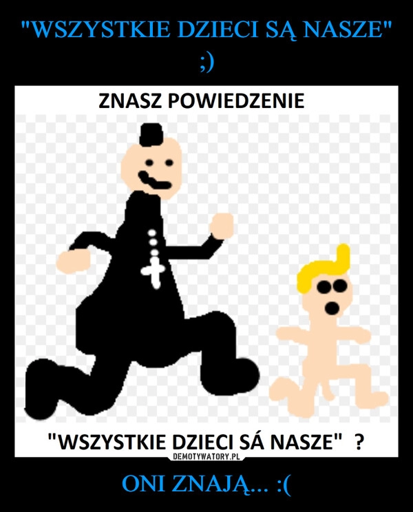 
    "WSZYSTKIE DZIECI SĄ NASZE" ;) ONI ZNAJĄ... :(