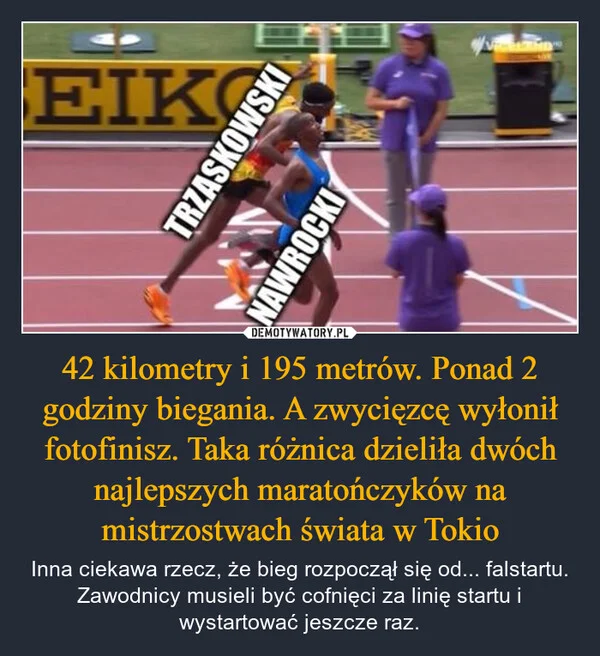 
    42 kilometry i 195 metrów. Ponad 2 godziny biegania. A zwycięzcę wyłonił fotofinisz. Taka różnica dzieliła dwóch najlepszych maratończyków na mistrzostwach świata w Tokio