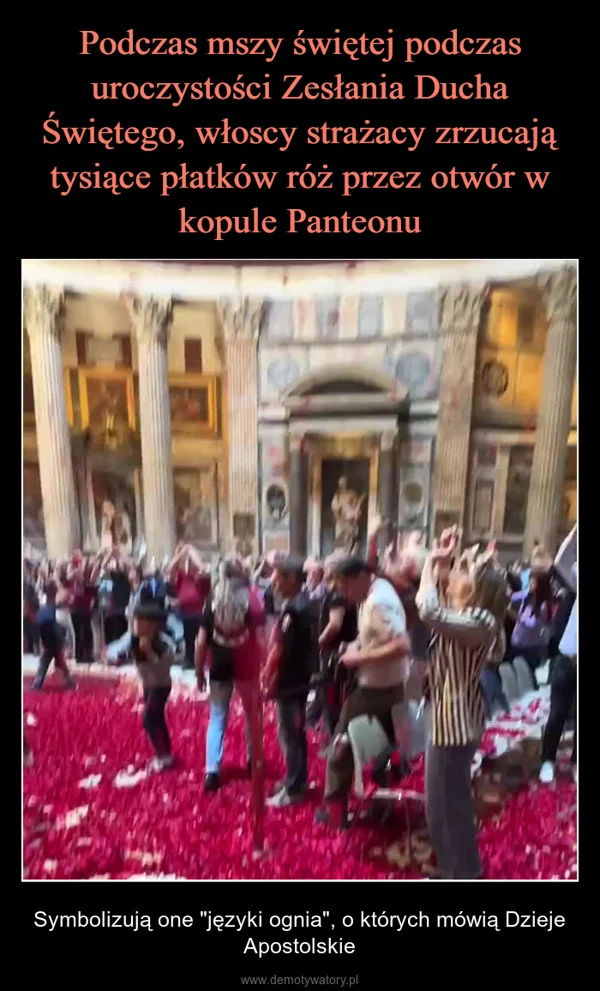
    Podczas mszy świętej podczas uroczystości Zesłania Ducha Świętego, włoscy strażacy zrzucają tysiące płatków róż przez otwór w kopule Panteonu