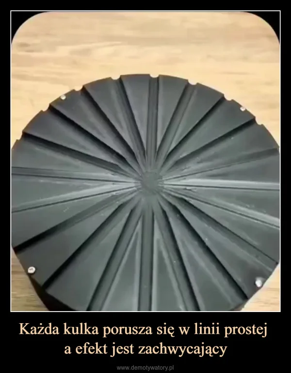 
    Każda kulka porusza się w linii prostej a efekt jest zachwycający