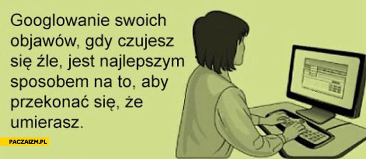 
    Googlowanie swoich objawów kiedy czujesz się źle umierasz