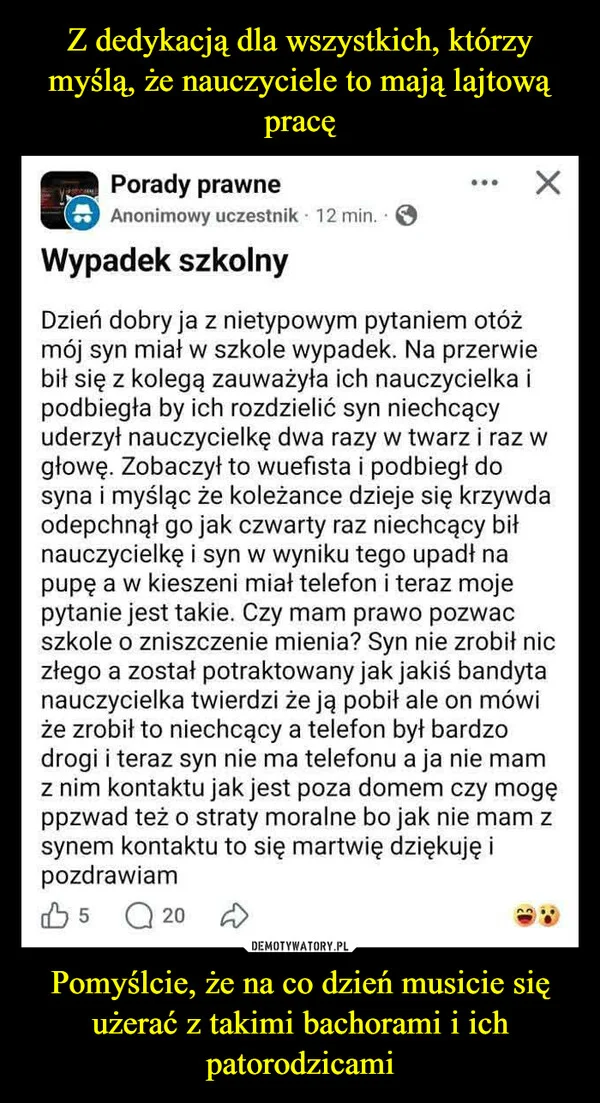 
    Z dedykacją dla wszystkich, którzy myślą, że nauczyciele to mają lajtową pracę Pomyślcie, że na co dzień musicie się użerać z takimi bachorami i ich patorodzicami