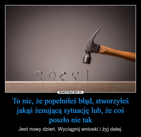 
    To nic, że popełniłeś błąd, stworzyłeś jakąś żenującą sytuację lub, że coś poszło nie tak