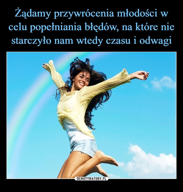 
    Żądamy przywrócenia młodości w celu popełniania błędów, na które nie starczyło nam wtedy czasu i odwagi